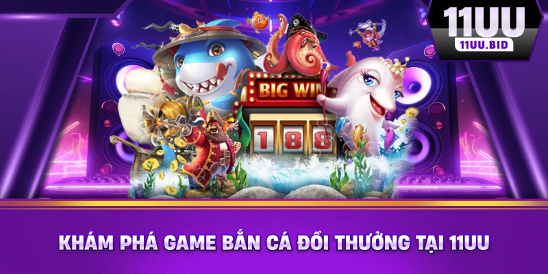Khám phá game bắn cá đổi thưởng tại 11UU