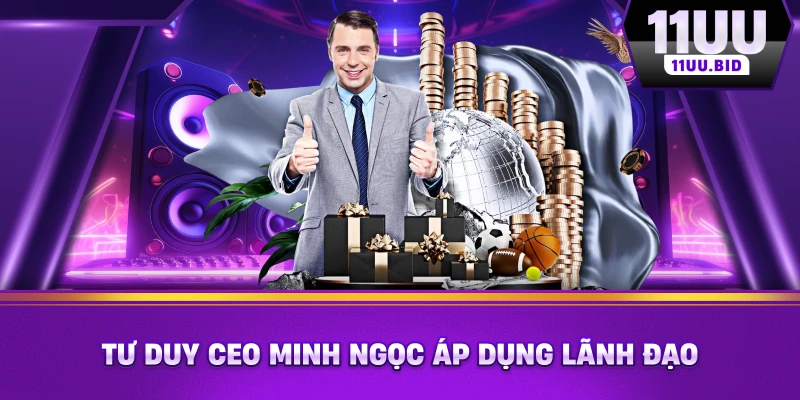 Tư duy CEO Minh Ngọc áp dụng lãnh đạo